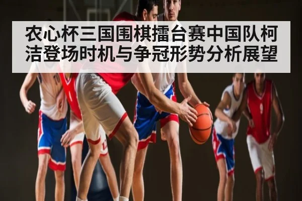 农心杯三国围棋擂台赛中国队柯洁登场时机与争冠形势分析展望